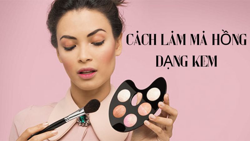 Bỏ Túi Cách Làm Má Hồng Dạng Kem Xịn Xò Đơn Giản Tại Nhà