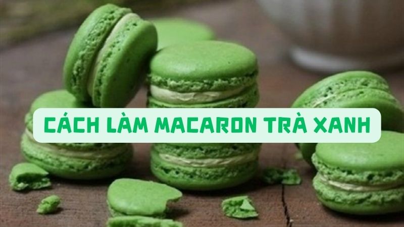 Cách Làm Macaron Trà Xanh Thơm Ngon, Đẹp Mắt Tại Nhà